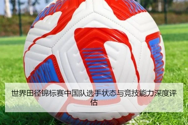 世界田径锦标赛中国队选手状态与竞技能力深度评估
